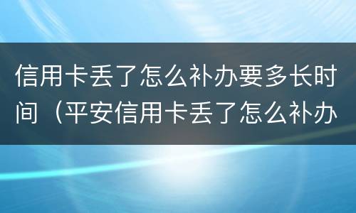 信用卡丢了怎么补办要多长时间（平安信用卡丢了怎么补办要多长时间）