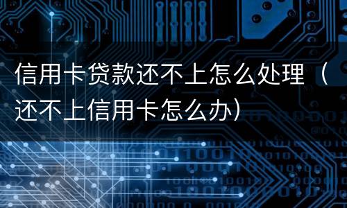 信用卡贷款还不上怎么处理（还不上信用卡怎么办）