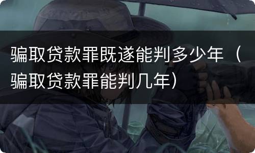 骗取贷款罪既遂能判多少年（骗取贷款罪能判几年）