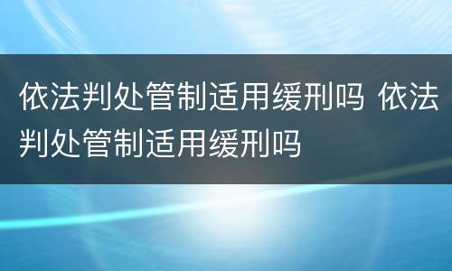 依法判处管制适用缓刑吗 依法判处管制适用缓刑吗