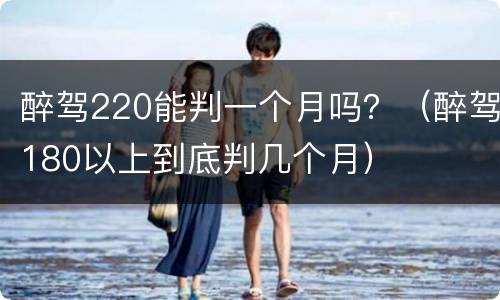 醉驾220能判一个月吗？（醉驾180以上到底判几个月）