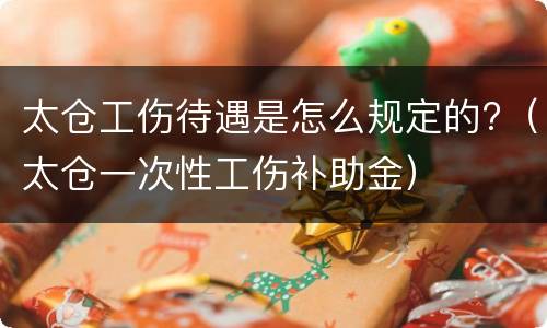 太仓工伤待遇是怎么规定的?（太仓一次性工伤补助金）