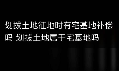 划拨土地征地时有宅基地补偿吗 划拨土地属于宅基地吗