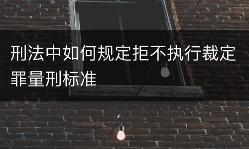 刑法中如何规定拒不执行裁定罪量刑标准