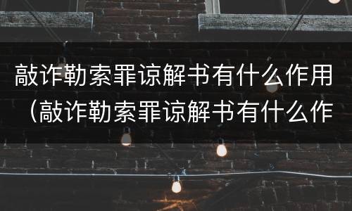 敲诈勒索罪谅解书有什么作用（敲诈勒索罪谅解书有什么作用吗）
