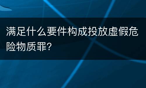 满足什么要件构成投放虚假危险物质罪？