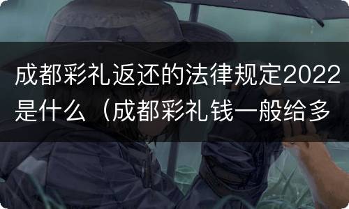 成都彩礼返还的法律规定2022是什么（成都彩礼钱一般给多少2021）