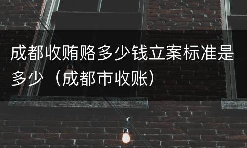 成都收贿赂多少钱立案标准是多少（成都市收账）