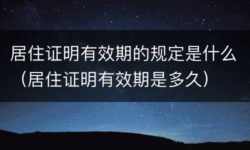 居住证明有效期的规定是什么（居住证明有效期是多久）