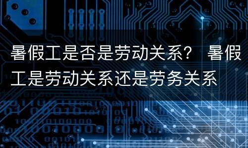 暑假工是否是劳动关系？ 暑假工是劳动关系还是劳务关系