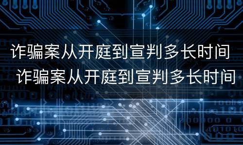 诈骗案从开庭到宣判多长时间 诈骗案从开庭到宣判多长时间结案