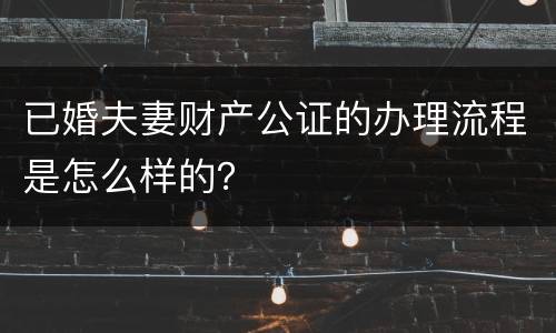 已婚夫妻财产公证的办理流程是怎么样的？