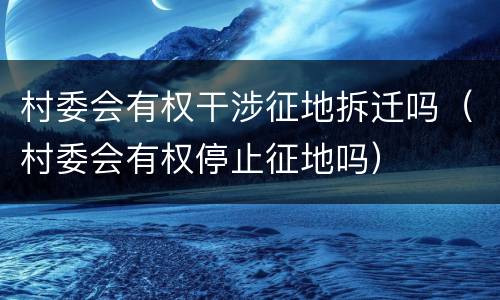 村委会有权干涉征地拆迁吗（村委会有权停止征地吗）