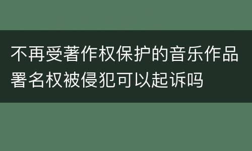 不再受著作权保护的音乐作品署名权被侵犯可以起诉吗
