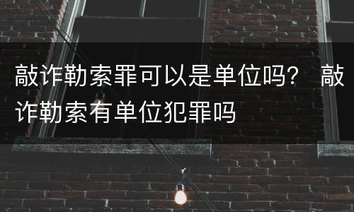 敲诈勒索罪可以是单位吗？ 敲诈勒索有单位犯罪吗