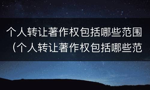 个人转让著作权包括哪些范围（个人转让著作权包括哪些范围呢）