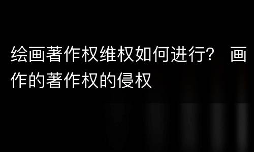 绘画著作权维权如何进行？ 画作的著作权的侵权