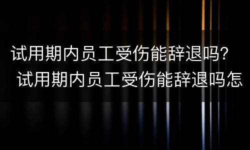 试用期内员工受伤能辞退吗？ 试用期内员工受伤能辞退吗怎么赔偿