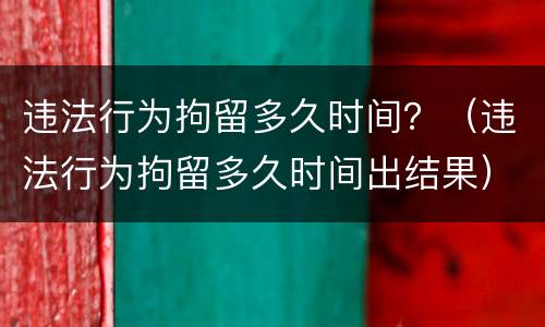 违法行为拘留多久时间？（违法行为拘留多久时间出结果）