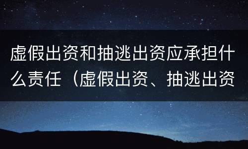 虚假出资和抽逃出资应承担什么责任（虚假出资、抽逃出资罪）