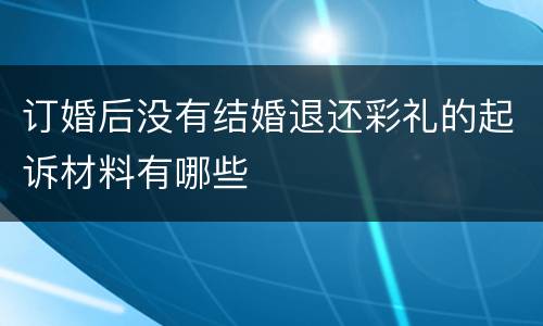 订婚后没有结婚退还彩礼的起诉材料有哪些