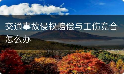 交通事故侵权赔偿与工伤竞合怎么办