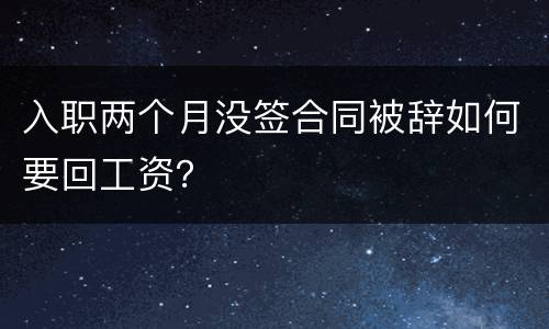 入职两个月没签合同被辞如何要回工资？