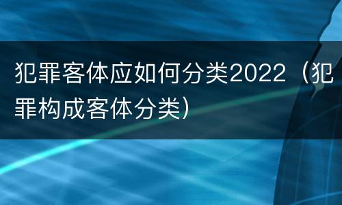 犯罪客体应如何分类2022（犯罪构成客体分类）