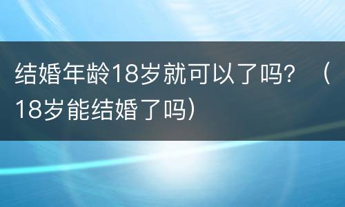 结婚年龄18岁就可以了吗？（18岁能结婚了吗）