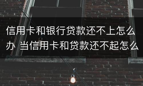 信用卡和银行贷款还不上怎么办 当信用卡和贷款还不起怎么办