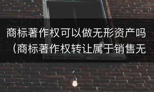 商标著作权可以做无形资产吗（商标著作权转让属于销售无形资产）