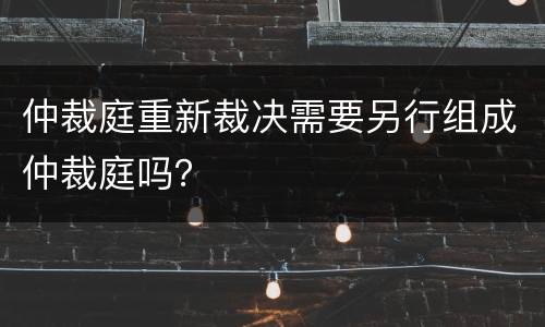 仲裁庭重新裁决需要另行组成仲裁庭吗？