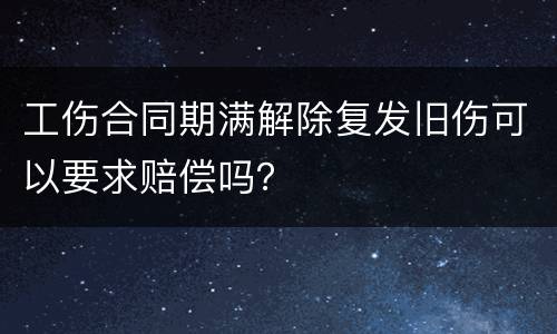 工伤合同期满解除复发旧伤可以要求赔偿吗？