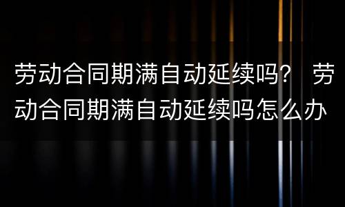 劳动合同期满自动延续吗？ 劳动合同期满自动延续吗怎么办