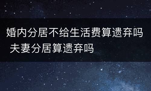 婚内分居不给生活费算遗弃吗 夫妻分居算遗弃吗