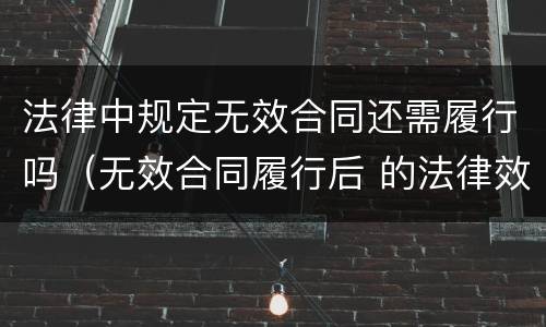 法律中规定无效合同还需履行吗（无效合同履行后 的法律效果?）