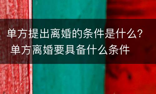 单方提出离婚的条件是什么？ 单方离婚要具备什么条件
