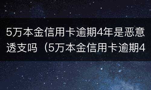 5万本金信用卡逾期4年是恶意透支吗（5万本金信用卡逾期4年是恶意透支吗怎么办）