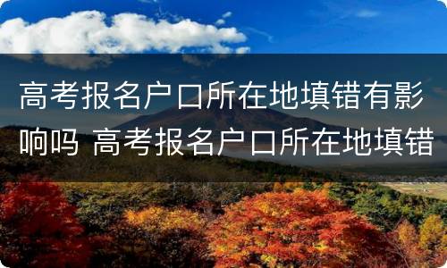 高考报名户口所在地填错有影响吗 高考报名户口所在地填错有影响吗知乎