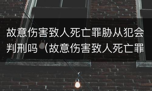 故意伤害致人死亡罪胁从犯会判刑吗（故意伤害致人死亡罪胁从犯会判刑吗判多少年）