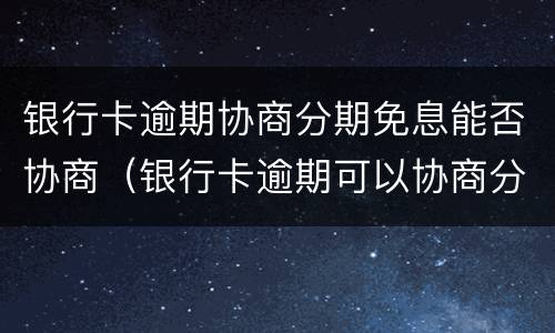 银行卡逾期协商分期免息能否协商（银行卡逾期可以协商分期还款）