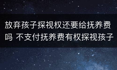 放弃孩子探视权还要给抚养费吗 不支付抚养费有权探视孩子吗?
