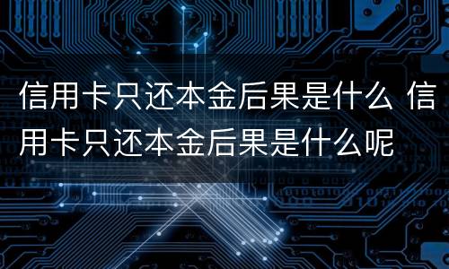 信用卡只还本金后果是什么 信用卡只还本金后果是什么呢