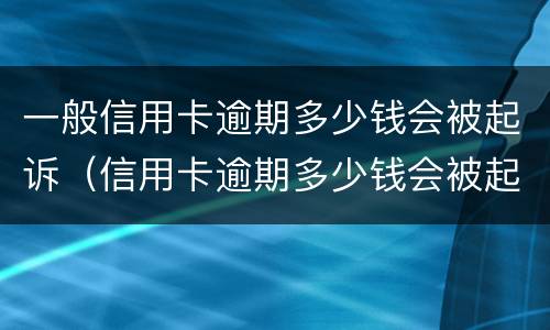 一般信用卡逾期多少钱会被起诉（信用卡逾期多少钱会被起诉?）
