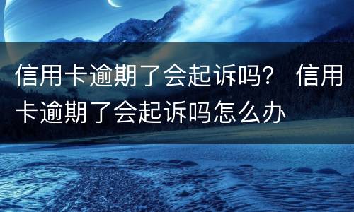 信用卡逾期了会起诉吗？ 信用卡逾期了会起诉吗怎么办