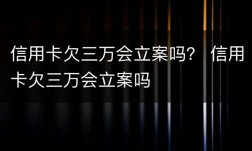信用卡欠三万会立案吗？ 信用卡欠三万会立案吗