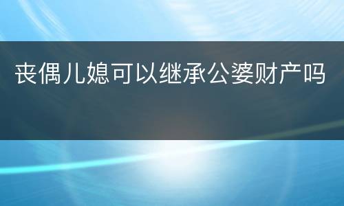 丧偶儿媳可以继承公婆财产吗