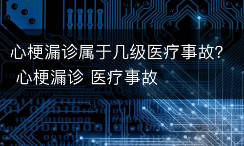 心梗漏诊属于几级医疗事故？ 心梗漏诊 医疗事故
