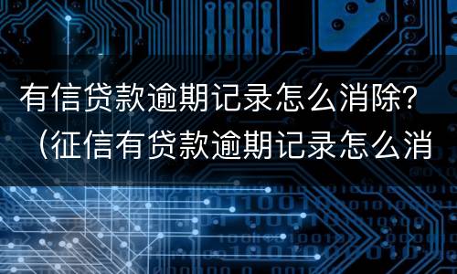 有信贷款逾期记录怎么消除？（征信有贷款逾期记录怎么消除）