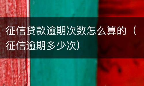 征信贷款逾期次数怎么算的（征信逾期多少次）